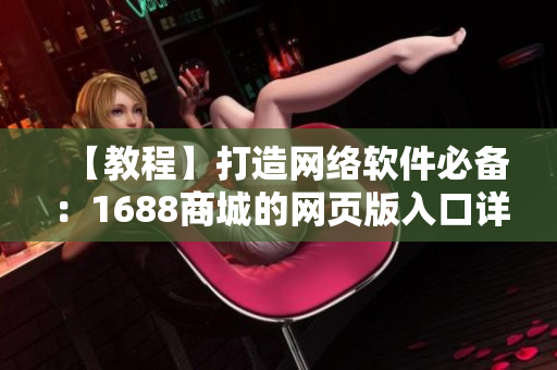 【教程】打造网络软件必备：1688商城的网页版入口详解