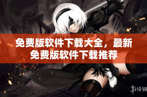 免费版软件下载大全，最新免费版软件下载推荐
