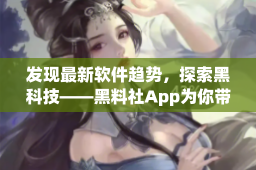 发现最新软件趋势，探索黑科技——黑料社App为你带来的新视野