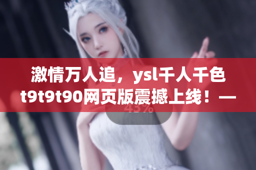 激情万人追，ysl千人千色t9t9t90网页版震撼上线！——网络软件编辑的见解