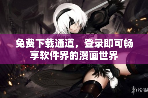 免费下载通道，登录即可畅享软件界的漫画世界