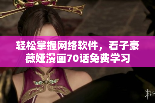 轻松掌握网络软件，看子豪薇娅漫画70话免费学习
