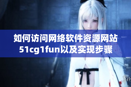 如何访问网络软件资源网站51cg1fun以及实现步骤
