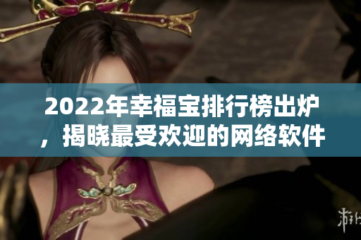 2022年幸福宝排行榜出炉，揭晓最受欢迎的网络软件！