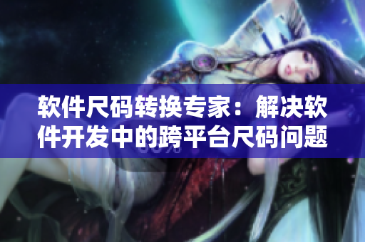 软件尺码转换专家：解决软件开发中的跨平台尺码问题