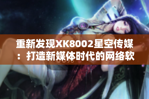 重新发现XK8002星空传媒：打造新媒体时代的网络软件创新者