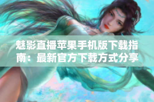 魅影直播苹果手机版下载指南：最新官方下载方式分享