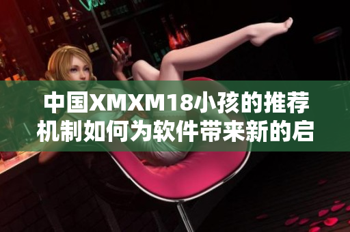 中国XMXM18小孩的推荐机制如何为软件带来新的启示？