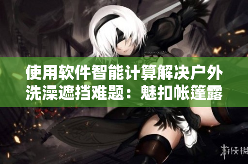 使用软件智能计算解决户外洗澡遮挡难题：魅扣帐篷露营。