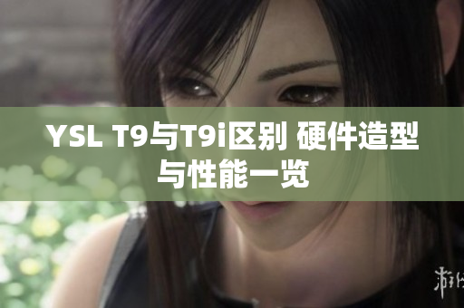 YSL T9与T9i区别 硬件造型与性能一览
