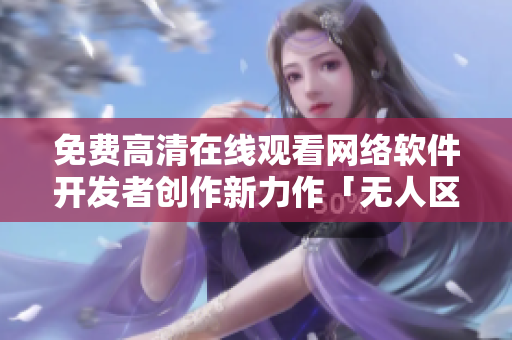 免费高清在线观看网络软件开发者创作新力作「无人区」