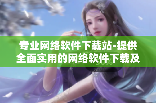 专业网络软件下载站-提供全面实用的网络软件下载及安装教程