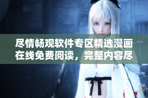 尽情畅观软件专区精选漫画在线免费阅读，完整内容尽收眼底