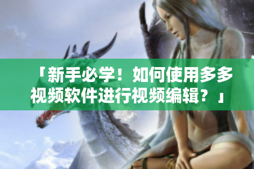 「新手必学！如何使用多多视频软件进行视频编辑？」