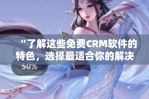 “了解这些免费CRM软件的特色，选择最适合你的解决方案！”