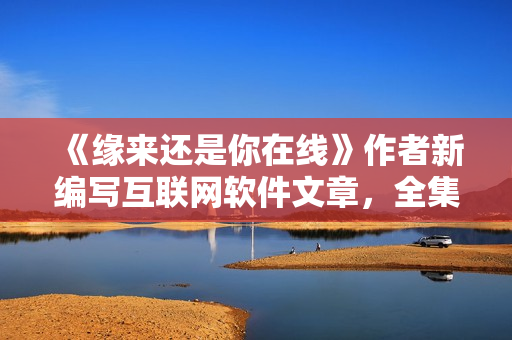 《缘来还是你在线》作者新编写互联网软件文章，全集免费观看！
