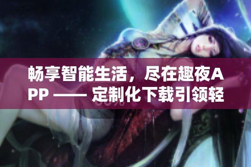 畅享智能生活，尽在趣夜APP —— 定制化下载引领轻松软件新时代
