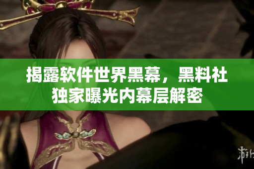 揭露软件世界黑幕，黑料社独家曝光内幕层解密