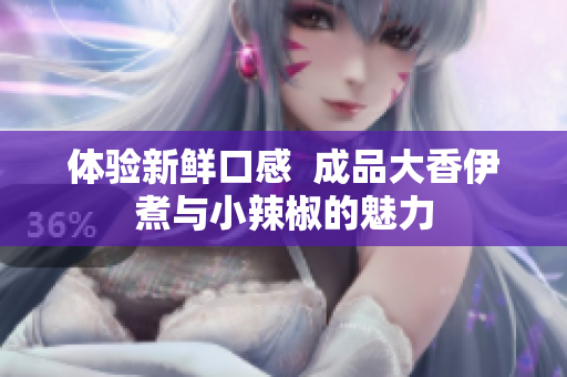 体验新鲜口感  成品大香伊煮与小辣椒的魅力