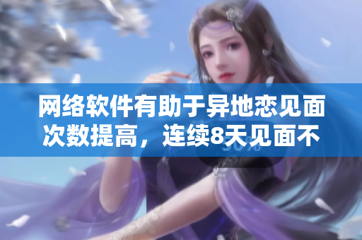 网络软件有助于异地恋见面次数提高，连续8天见面不再是难题！
