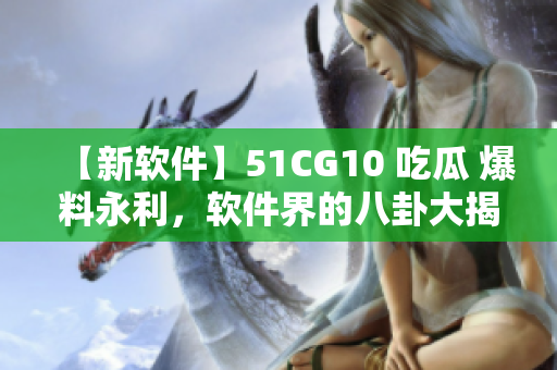 【新软件】51CG10 吃瓜 爆料永利，软件界的八卦大揭秘！