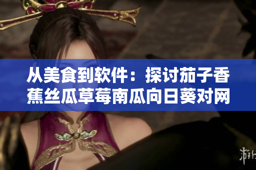 从美食到软件：探讨茄子香蕉丝瓜草莓南瓜向日葵对网络开发的启示