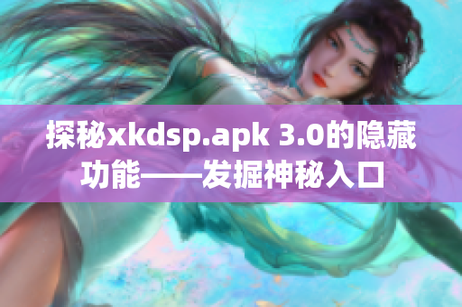 探秘xkdsp.apk 3.0的隐藏功能——发掘神秘入口
