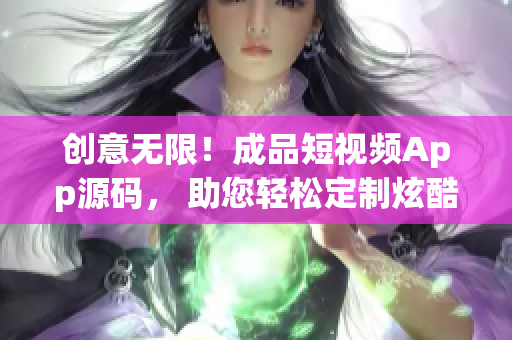 创意无限！成品短视频App源码， 助您轻松定制炫酷短片