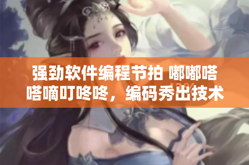 强劲软件编程节拍 嘟嘟嗒嗒嘀叮咚咚，编码秀出技术魅力
