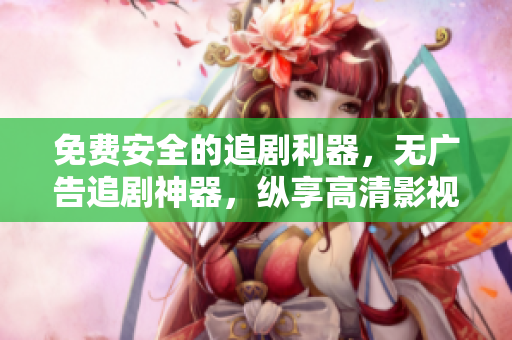 免费安全的追剧利器，无广告追剧神器，纵享高清影视福利