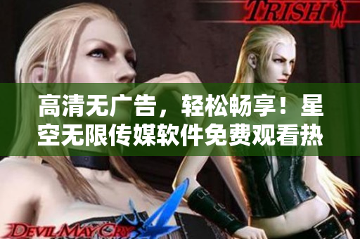 高清无广告，轻松畅享！星空无限传媒软件免费观看热门电视剧