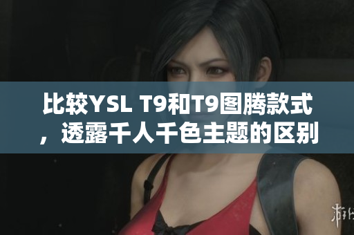 比较YSL T9和T9图腾款式，透露千人千色主题的区别