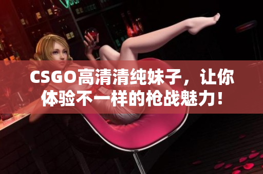CSGO高清清纯妹子，让你体验不一样的枪战魅力！