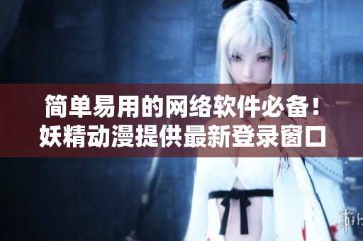 简单易用的网络软件必备！妖精动漫提供最新登录窗口技术