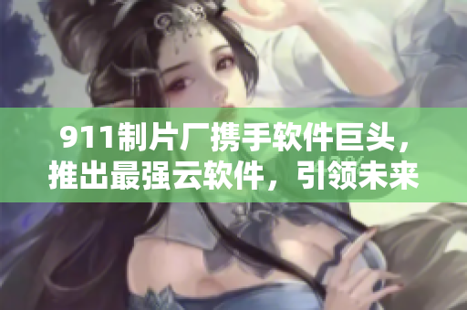 911制片厂携手软件巨头，推出最强云软件，引领未来信息时代！