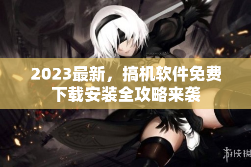 2023最新，搞机软件免费下载安装全攻略来袭