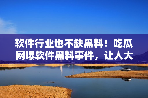 软件行业也不缺黑料！吃瓜网曝软件黑料事件，让人大跌眼镜！