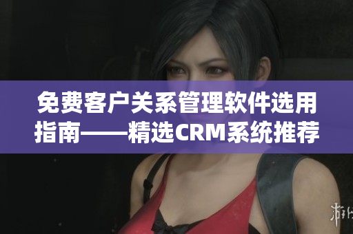 免费客户关系管理软件选用指南——精选CRM系统推荐