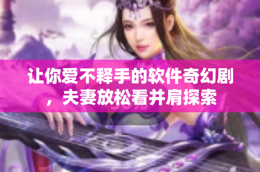 让你爱不释手的软件奇幻剧，夫妻放松看并肩探索