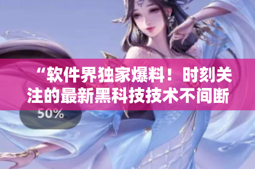 “软件界独家爆料！时刻关注的最新黑科技技术不间断发布！”