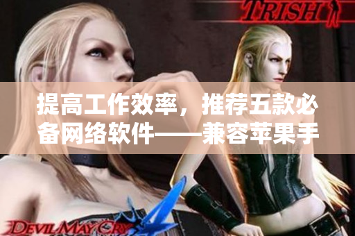 提高工作效率，推荐五款必备网络软件——兼容苹果手机的免费应用推荐