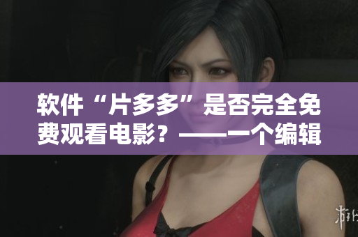 软件“片多多”是否完全免费观看电影？——一个编辑的调查