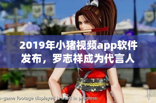 2019年小猪视频app软件发布，罗志祥成为代言人