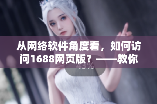 从网络软件角度看，如何访问1688网页版？——教你轻松解锁入口
