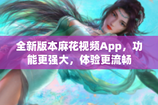 全新版本麻花视频App，功能更强大，体验更流畅