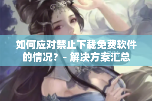 如何应对禁止下载免费软件的情况？- 解决方案汇总