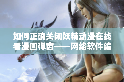 如何正确关闭妖精动漫在线看漫画弹窗——网络软件编辑教你