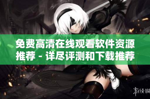 免费高清在线观看软件资源推荐 - 详尽评测和下载推荐