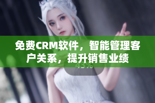 免费CRM软件，智能管理客户关系，提升销售业绩