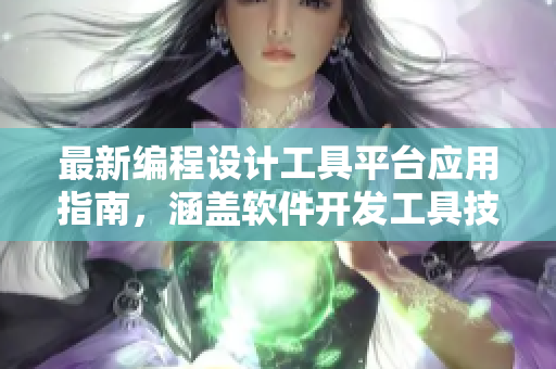 最新编程设计工具平台应用指南，涵盖软件开发工具技术推荐及实用指南